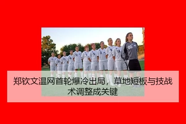 郑钦文温网首轮爆冷出局，草地短板与技战术调整成关键